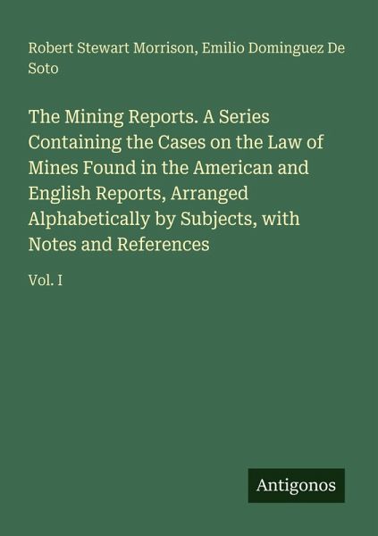 The Mining Reports. A Series Containing the Cases on the Law of Mines Found in the American and English Reports, Arranged Alphabetically by Subjects, with Notes and References The Mining Reports. A Series Containing the Cases on the Law of Mines Found in the American and English Reports, Arranged Alphabetically by Subjects, with Notes and References