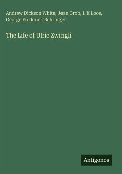 The Life of Ulric Zwingli - White, Andrew Dickson; Grob, Jean; Loos, I. K; Behringer, George Frederick