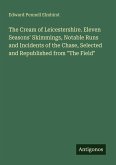 The Cream of Leicestershire. Eleven Seasons' Skimmings, Notable Runs and Incidents of the Chase, Selected and Republished from 