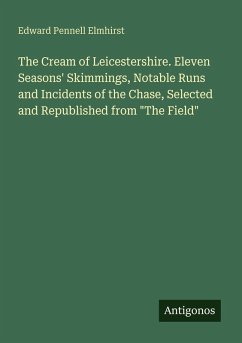 The Cream of Leicestershire. Eleven Seasons' Skimmings, Notable Runs and Incidents of the Chase, Selected and Republished from  Cover The Cream of Leicestershire. Eleven Seasons' Skimmings, Notable Runs and Incidents of the Chase, Selected and Republished from