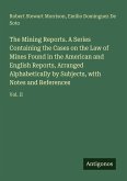 The Mining Reports. A Series Containing the Cases on the Law of Mines Found in the American and English Reports, Arranged Alphabetically by Subjects, with Notes and References