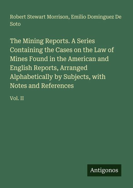 The Mining Reports. A Series Containing the Cases on the Law of Mines Found in the American and English Reports, Arranged Alphabetically by Subjects, with Notes and References The Mining Reports. A Series Containing the Cases on the Law of Mines Found in the American and English Reports, Arranged Alphabetically by Subjects, with Notes and References