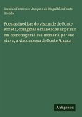 Poesias ineditas do visconde de Fonte Arcada, colligidas e mandadas imprimir em homenagem á sua memoria por sua viuva, a viscondessa de Fonte Arcada