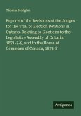 Reports of the Decisions of the Judges for the Trial of Election Petitions in Ontario. Relating to Elections to the Legislative Assembly of Ontario, 1871-5-9, and to the House of Commons of Canada, 1874-8