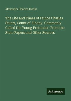 The Life and Times of Prince Charles Stuart, Count of Albany, Commonly Called the Young Pretender. From the State Papers and Other Sources - Ewald, Alexander Charles