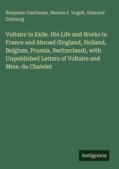 Voltaire in Exile. His Life and Works in France and Abroad (England, Holland, Belgium, Prussia, Switzerland), with Unpublished Letters of Voltaire and Mme. du Chatelet - Gastineau, Benjamin; Vogeli, Messra F.; Dubourg, Edmond