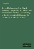 Revised Ordinances of the City of Galesburg Comprising the Charters and Amandments, the State Laws Relating to the Government of Cities, and the Ordinances of the City Council