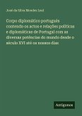 Corpo diplomático portuguès contendo os actos e relações políticas e diplomáticas de Portugal com as diversas potências do mundo desde o século XVI até os nossos dias Corpo diplomático portuguès contendo os actos e relações políticas e diplomáticas de Portugal com as diversas potências do mundo desde o século XVI até os nossos dias