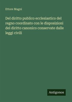 Del diritto publico ecclesiastico del regno coordinato con le disposizioni del diritto canonico conservate dalle leggi civili - Magni, Ettore