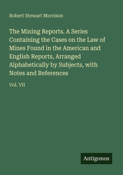 The Mining Reports. A Series Containing the Cases on the Law of Mines Found in the American and English Reports, Arranged Alphabetically by Subjects, with Notes and References The Mining Reports. A Series Containing the Cases on the Law of Mines Found in the American and English Reports, Arranged Alphabetically by Subjects, with Notes and References
