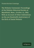 The Webster Centennial. Proceedings of the Webster Historical Society at Marshfield, Mass., October 12, 1882. With an Account of Other Celebrations on the one Hundredth Anniversary of the Birth of Daniel Webster