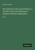 The Institutes of the Law of Nations. A Treatise of the Jural Relations of Separate Political Communities