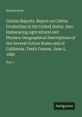 Census Reports. Report on Cotton Production in the United States. Also Embaracing Agricultural and Physico-Geographical Descriptions of the Several Cotton States and of California. Tenth Census, June 1, 1880