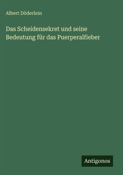 Das Scheidensekret und seine Bedeutung für das Puerperalfieber - Döderlein, Albert Das Scheidensekret und seine Bedeutung für das Puerperalfieber - Döderlein, Albert
