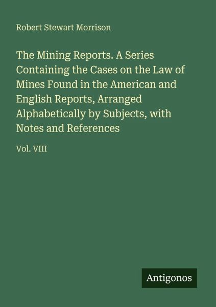 The Mining Reports. A Series Containing the Cases on the Law of Mines Found in the American and English Reports, Arranged Alphabetically by Subjects, with Notes and References The Mining Reports. A Series Containing the Cases on the Law of Mines Found in the American and English Reports, Arranged Alphabetically by Subjects, with Notes and References