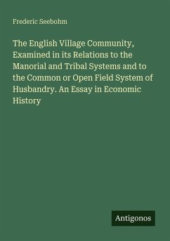 Cover The English Village Community, Examined in its Relations to the Manorial and Tribal Systems and to the Common or Open Field System of Husbandry. An Essay in Economic History