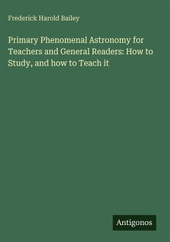 Primary Phenomenal Astronomy for Teachers and General Readers: How to Study, and how to Teach it - Bailey, Frederick Harold
