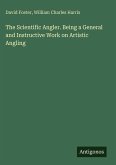 The Scientific Angler. Being a General and Instructive Work on Artistic Angling