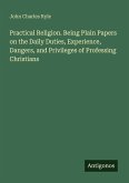 Practical Religion. Being Plain Papers on the Daily Duties, Experience, Dangers, and Privileges of Professing Christians Practical Religion. Being Plain Papers on the Daily Duties, Experience, Dangers, and Privileges of Professing Christians