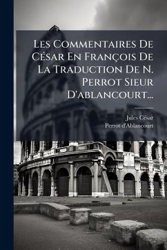 Les Commentaires De CÃ(c)sar En François De La Traduction De N. Perrot Sieur D'ablancourt... - Cã(c)Sar, Jules; D'Ablancourt, Perrot Les Commentaires De CÃ(c)sar En François De La Traduction De N. Perrot Sieur D'ablancourt... - Cã(c)Sar, Jules; D'Ablancourt, Perrot
