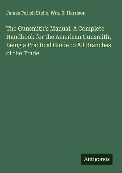 The Gunsmith's Manual. A Complete Handbook for the American Gunsmith, Being a Practical Guide to All Branches of the Trade