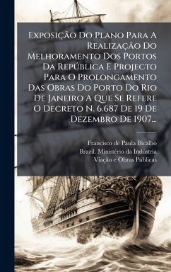 ExposiçÃ£o Do Plano Para A RealizaçÃ£o Do Melhoramento Dos Portos Da RepÃ°blica E Projecto Para O Prolongamento Das Obras Do Porto Do Rio De Janeiro A Que Se Refere O Decreto N. 6.687 De 19 De Dezembro De 1907...
