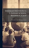 Sherman Institute; U. S. Indian School, Riverside, Calif Sherman Institute; U. S. Indian School, Riverside, Calif