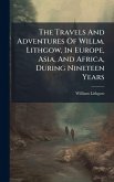The Travels And Adventures Of Willm. Lithgow, In Europe, Asia, And Africa, During Nineteen Years