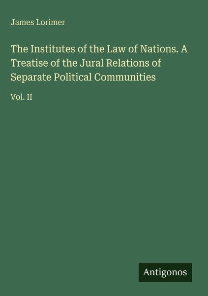 The Institutes of the Law of Nations. A Treatise of the Jural Relations of Separate Political Communities The Institutes of the Law of Nations. A Treatise of the Jural Relations of Separate Political Communities