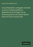 Corpo diplomático portuguès contendo os actos e relações políticas e diplomáticas de Portugal com as diversas potências do mundo desde o século XVI até os nossos dias Corpo diplomático portuguès contendo os actos e relações políticas e diplomáticas de Portugal com as diversas potências do mundo desde o século XVI até os nossos dias