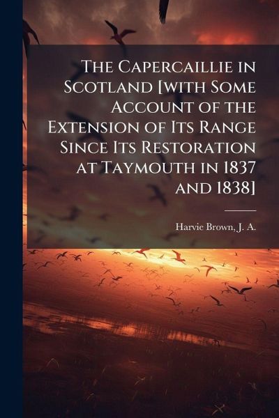 The Capercaillie in Scotland [with Some Account of the Extension of Its Range Since Its Restoration at Taymouth in 1837 and 1838]