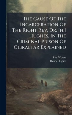 The Cause Of The Incarceration Of The Right Rev. Dr. [h.] Hughes, In The Criminal Prison Of Gibraltar Explained - Wynne, P A