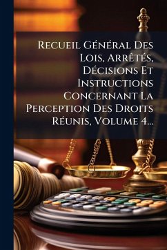 Cover Recueil GÃ(c)nÃ(c)ral Des Lois, ArrÃatÃ(c)s, DÃ(c)cisions Et Instructions Concernant La Perception Des Droits RÃ(c)unis, Volume 4...
