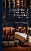 Catalogue Of The Library Of The Chicago Law Institute Catalogue Of The Library Of The Chicago Law Institute