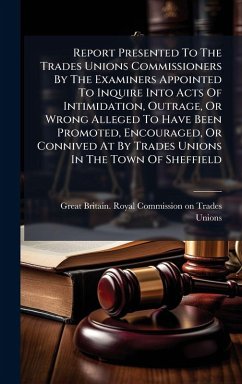 Cover Report Presented To The Trades Unions Commissioners By The Examiners Appointed To Inquire Into Acts Of Intimidation, Outrage, Or Wrong Alleged To Have Been Promoted, Encouraged, Or Connived At By Trades Unions In The Town Of Sheffield