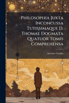 Philosophia Juxta Inconcussa Tutissimaque D. Thomae Dogmata Quatuor Tomis Comprehensa - Goudin, Antoine Philosophia Juxta Inconcussa Tutissimaque D. Thomae Dogmata Quatuor Tomis Comprehensa - Goudin, Antoine