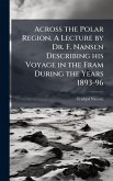 Across the Polar Region. A Lecture by Dr. F. Nansen Describing his Voyage in the Fram During the Years 1893-96 Across the Polar Region. A Lecture by Dr. F. Nansen Describing his Voyage in the Fram During the Years 1893-96