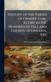 History of the Parish of Ormsby-cum-Ketsby in the Hundred of Hill and County of Lincoln, Etc History of the Parish of Ormsby-cum-Ketsby in the Hundred of Hill and County of Lincoln, Etc