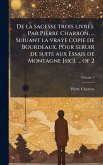 De la sagesse trois livres. Par Pierre Charron, ... Suiuant la vraye copie de Bourdeaux. Pour seruir de suite aux Essais de Montagne [sic]. ... of 2
