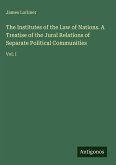 The Institutes of the Law of Nations. A Treatise of the Jural Relations of Separate Political Communities
