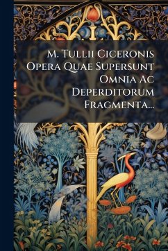 M. Tullii Ciceronis Opera Quae Supersunt Omnia Ac Deperditorum Fragmenta...