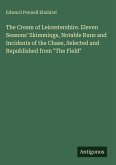 The Cream of Leicestershire. Eleven Seasons' Skimmings, Notable Runs and Incidents of the Chase, Selected and Republished from The Cream of Leicestershire. Eleven Seasons' Skimmings, Notable Runs and Incidents of the Chase, Selected and Republished from
