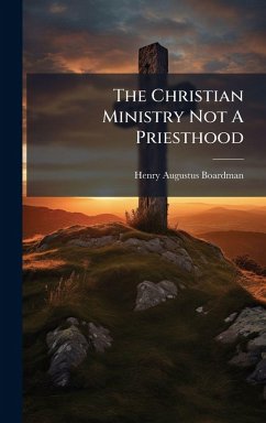 The Christian Ministry Not A Priesthood - Boardman, Henry Augustus The Christian Ministry Not A Priesthood - Boardman, Henry Augustus