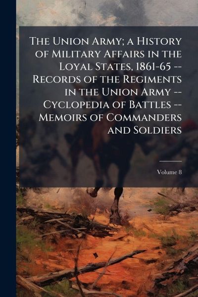 The Union Army; a History of Military Affairs in the Loyal States, 1861-65 -- Records of the Regiments in the Union Army -- Cyclopedia of Battles -- Memoirs of Commanders and Soldiers