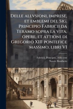 Delle allvsioni, imprese, et emblemi del Sig. Principio Fabricii da Teramo sopra la vita, opere, et attioni di Gregorio XIII pontefice massimo, libri VI - Bonifacio, Natale