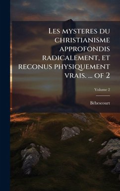 Les mysteres du christianisme approfondis radicalement, et reconus physiquement vrais. ... of 2 - Bã(c)Bescourt