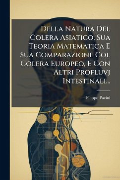 Della Natura Del Colera Asiatico, Sua Teoria Matematica E Sua Comparazione Col Colera Europeo, E Con Altri Profluvj Intestinali... - Pacini, Filippo Della Natura Del Colera Asiatico, Sua Teoria Matematica E Sua Comparazione Col Colera Europeo, E Con Altri Profluvj Intestinali... - Pacini, Filippo