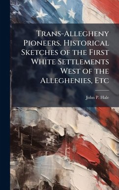 Trans-Allegheny Pioneers. Historical Sketches of the First White Settlements West of the Alleghenies, Etc - Hale, John P