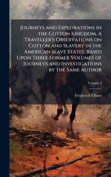Journeys and Explorations in the Cotton Kingdom. A Traveller's Observations on Cotton and Slavery in the American Slave States. Based Upon Three Former Volumes of Journeys and Investigations by the Same Author Journeys and Explorations in the Cotton Kingdom. A Traveller's Observations on Cotton and Slavery in the American Slave States. Based Upon Three Former Volumes of Journeys and Investigations by the Same Author