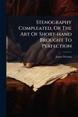 Stenography Compleated, Or The Art Of Short-hand Brought To Perfection Stenography Compleated, Or The Art Of Short-hand Brought To Perfection